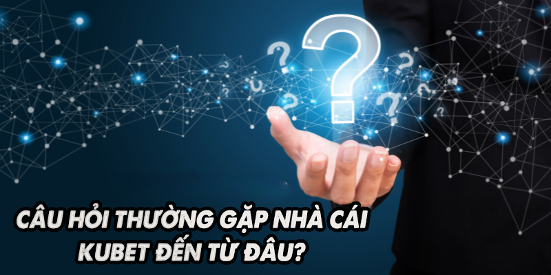 Câu hỏi thường gặp nhà cái KUBET đến từ đâu?